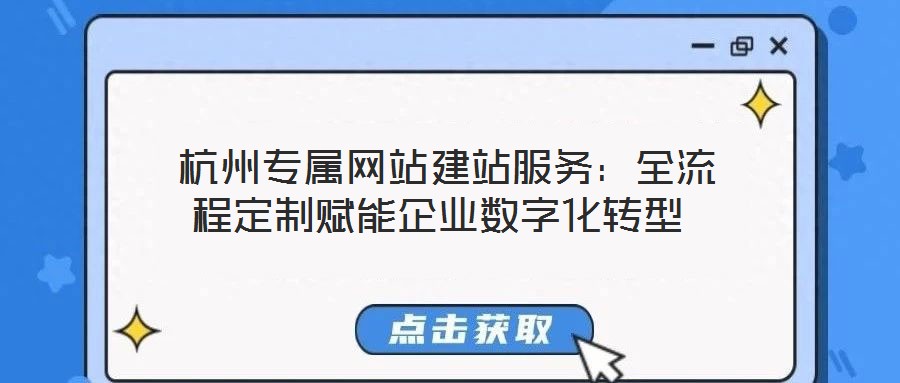  杭州專屬網站建站服務：全流程定制賦能企業數字化轉型