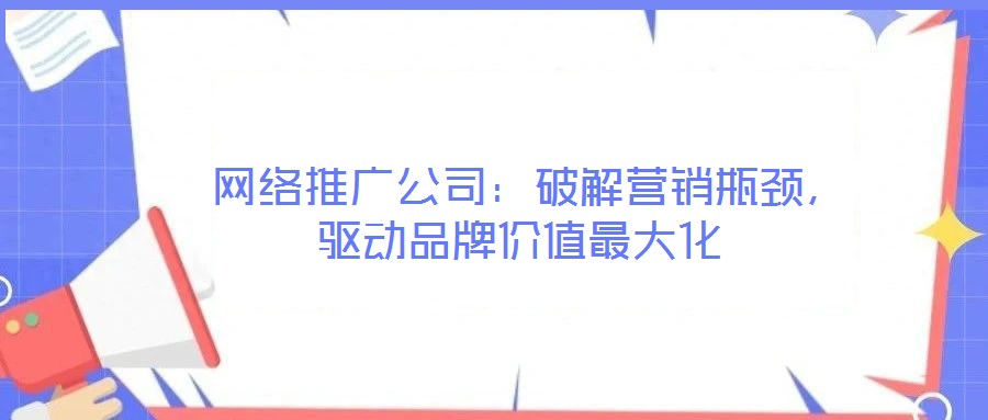  網絡推廣公司：破解營銷瓶頸，驅動品牌價值最大化
