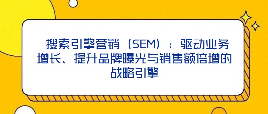  搜索引擎營銷（SEM）：驅動業(yè)務增長、提升品牌曝光與銷售額倍增的戰(zhàn)略引擎