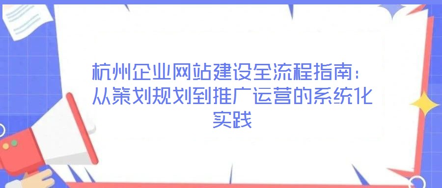 杭州企業(yè)網(wǎng)站建設(shè)全流程指南：從策劃規(guī)劃到推廣運營的系統(tǒng)化實踐