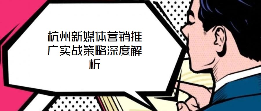 杭州新媒體營(yíng)銷推廣實(shí)戰(zhàn)策略深度解析
