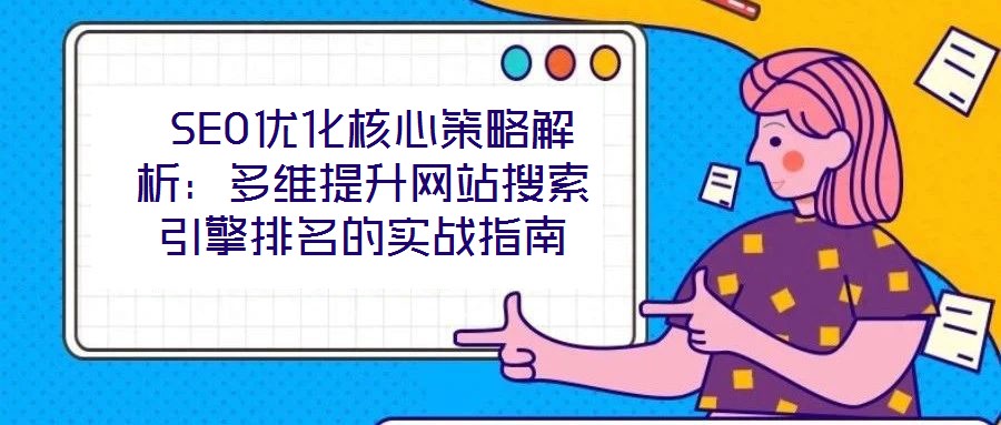  SEO優化核心策略解析：多維提升網站搜索引擎排名的實戰指南
