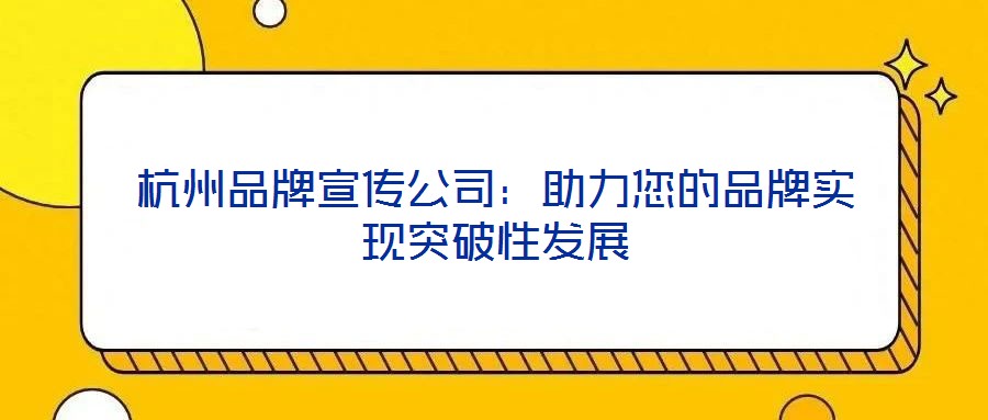 杭州品牌宣傳公司：助力您的品牌實現(xiàn)突破性發(fā)展