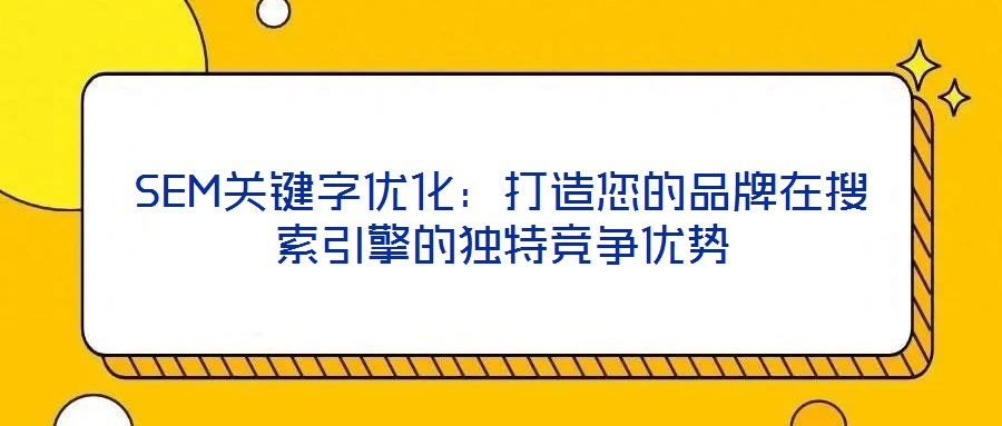SEM關(guān)鍵字優(yōu)化：打造您的品牌在搜索引擎的獨特競爭優(yōu)勢