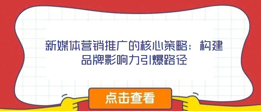 新媒體營(yíng)銷推廣的核心策略：構(gòu)建品牌影響力引爆路徑