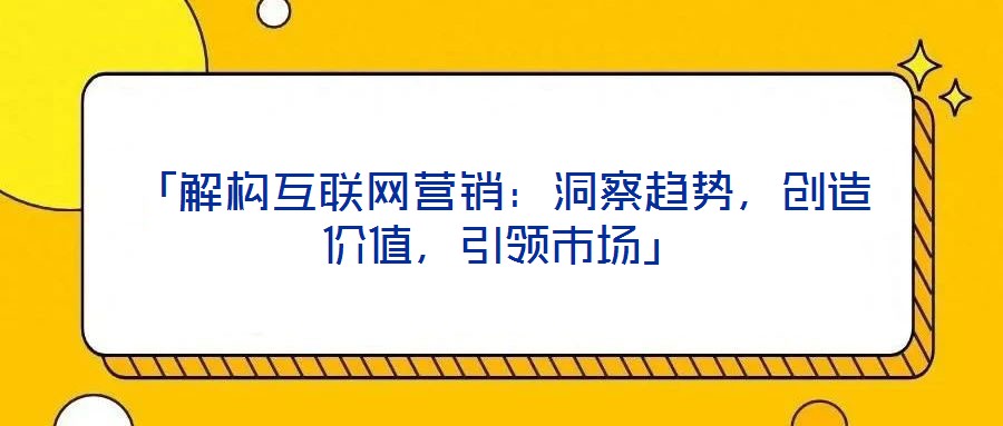「解構(gòu)互聯(lián)網(wǎng)營(yíng)銷：洞察趨勢(shì)，創(chuàng)造價(jià)值，引領(lǐng)市場(chǎng)」
