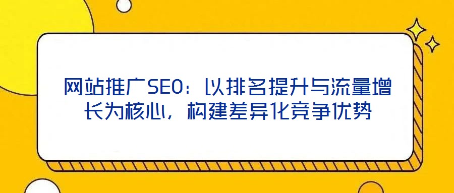 網(wǎng)站推廣SEO：以排名提升與流量增長為核心，構建差異化競爭優(yōu)勢