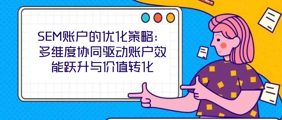 SEM賬戶的優化策略：多維度協同驅動賬戶效能躍升與價值轉化