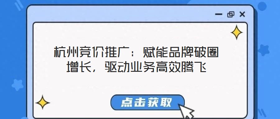 杭州競價推廣：賦能品牌破圈增長，驅(qū)動業(yè)務(wù)高效騰飛
