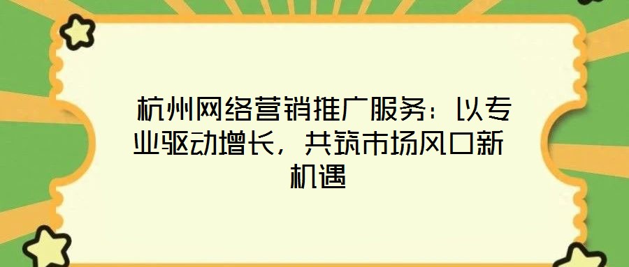  杭州網(wǎng)絡(luò)營銷推廣服務(wù)：以專業(yè)驅(qū)動增長，共筑市場風(fēng)口新機遇