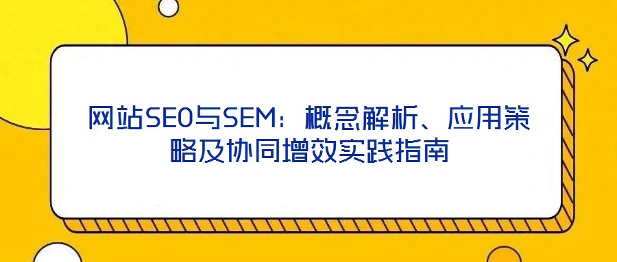 網站SEO與SEM：概念解析、應用策略及協同增效實踐指南