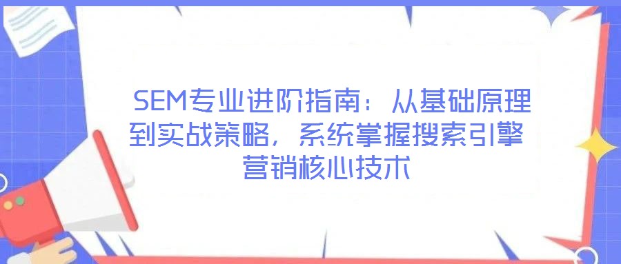  SEM專業進階指南：從基礎原理到實戰策略，系統掌握搜索引擎營銷核心技術
