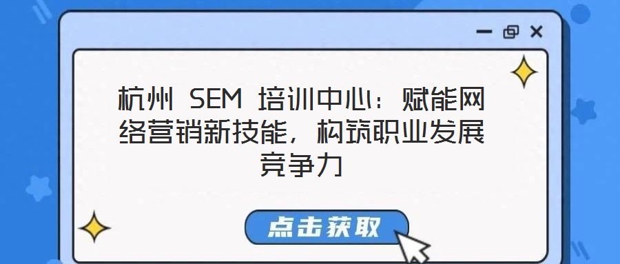 杭州 SEM 培訓(xùn)中心：賦能網(wǎng)絡(luò)營銷新技能，構(gòu)筑職業(yè)發(fā)展競爭力