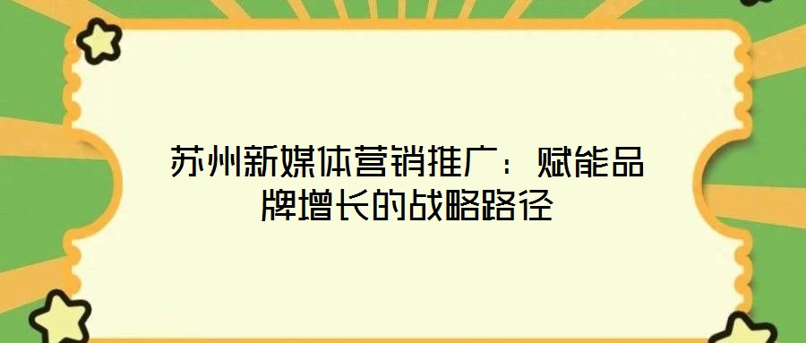 蘇州新媒體營銷推廣：賦能品牌增長的戰(zhàn)略路徑