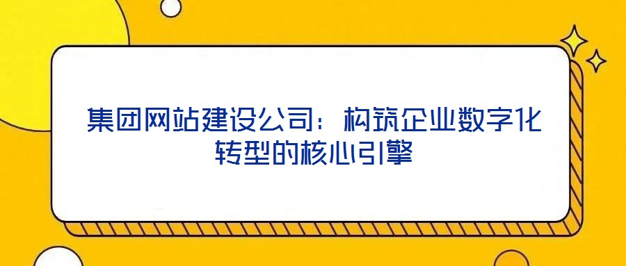 集團網(wǎng)站建設(shè)公司：構(gòu)筑企業(yè)數(shù)字化轉(zhuǎn)型的核心引擎