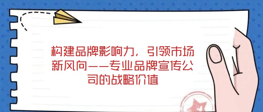 構(gòu)建品牌影響力，引領(lǐng)市場新風向——專業(yè)品牌宣傳公司的戰(zhàn)略價值
