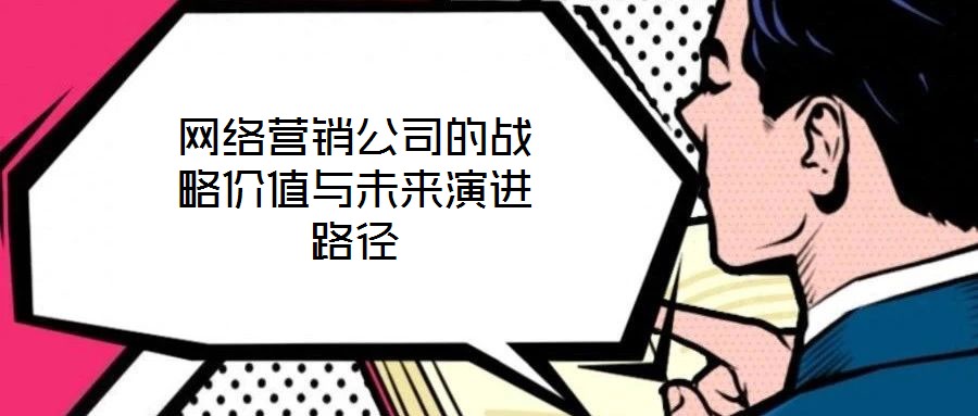 網絡營銷公司的戰略價值與未來演進路徑