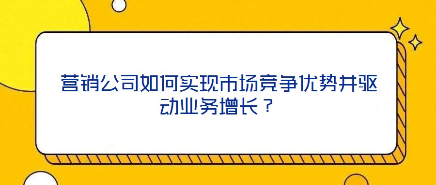 營(yíng)銷公司如何實(shí)現(xiàn)市場(chǎng)競(jìng)爭(zhēng)優(yōu)勢(shì)并驅(qū)動(dòng)業(yè)務(wù)增長(zhǎng)？