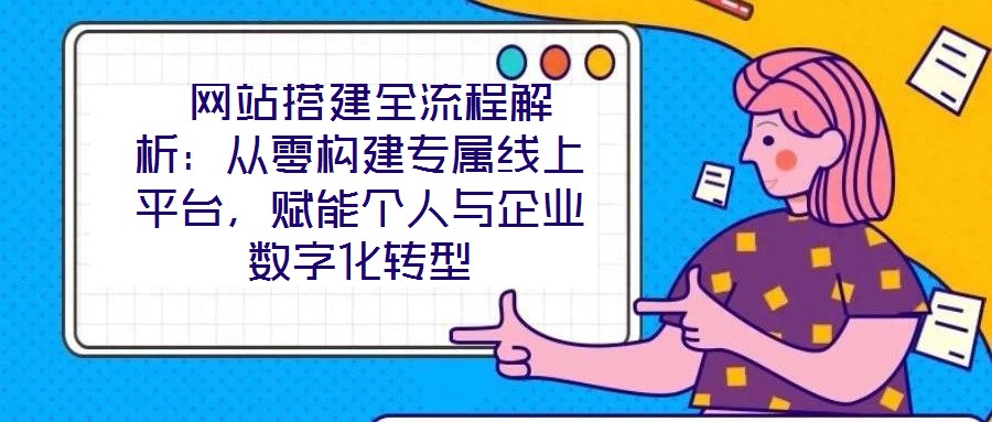  網站搭建全流程解析：從零構建專屬線上平臺，賦能個人與企業數字化轉型
