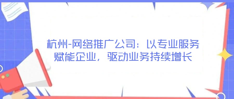 杭州-網(wǎng)絡(luò)推廣公司：以專(zhuān)業(yè)服務(wù)賦能企業(yè)，驅(qū)動(dòng)業(yè)務(wù)持續(xù)增長(zhǎng)