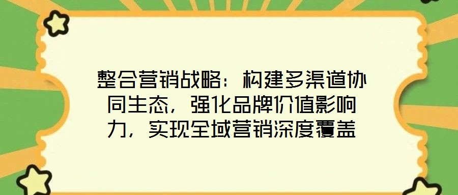 整合營銷戰(zhàn)略：構(gòu)建多渠道協(xié)同生態(tài)，強化品牌價值影響力，實現(xiàn)全域營銷深度覆蓋
