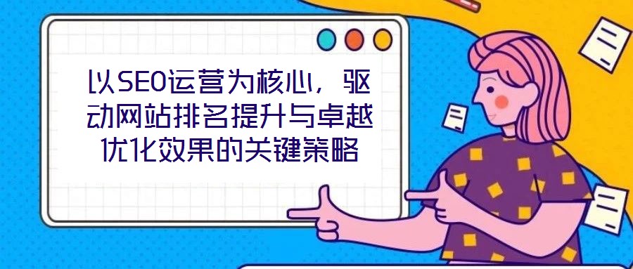 以SEO運(yùn)營(yíng)為核心，驅(qū)動(dòng)網(wǎng)站排名提升與卓越優(yōu)化效果的關(guān)鍵策略