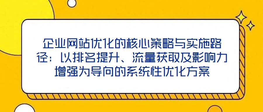 企業(yè)網(wǎng)站優(yōu)化的核心策略與實施路徑：以排名提升、流量獲取及影響力增強為導(dǎo)向的系統(tǒng)性優(yōu)化方案