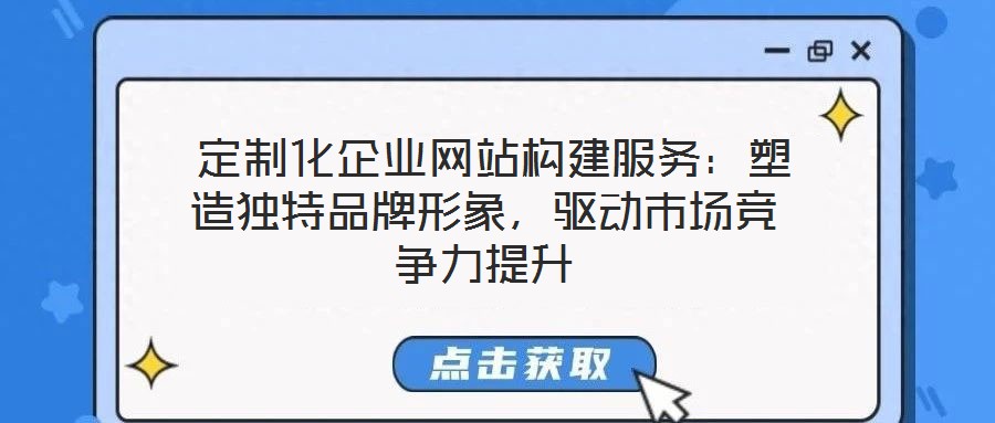  定制化企業(yè)網(wǎng)站構(gòu)建服務(wù)：塑造獨(dú)特品牌形象，驅(qū)動(dòng)市場競爭力提升