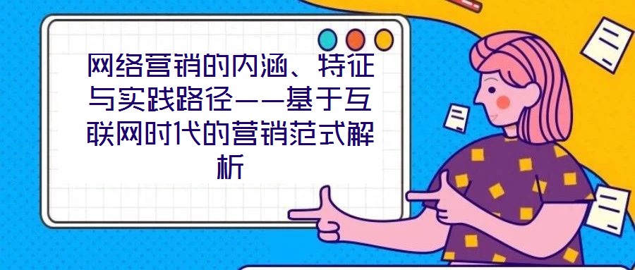 網(wǎng)絡(luò)營銷的內(nèi)涵、特征與實踐路徑——基于互聯(lián)網(wǎng)時代的營銷范式解析