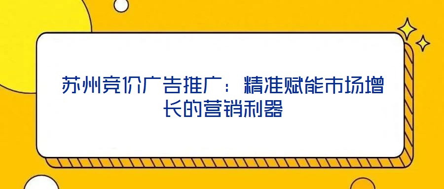 蘇州競價廣告推廣：精準賦能市場增長的營銷利器