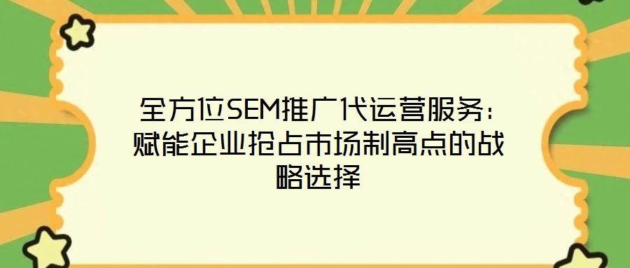  全方位SEM推廣代運(yùn)營服務(wù)：賦能企業(yè)搶占市場制高點(diǎn)的戰(zhàn)略選擇