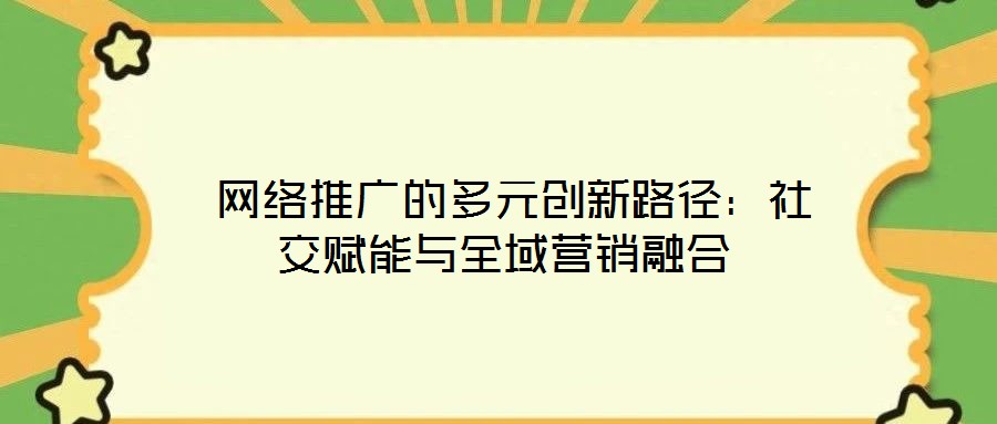  網(wǎng)絡推廣的多元創(chuàng)新路徑：社交賦能與全域營銷融合