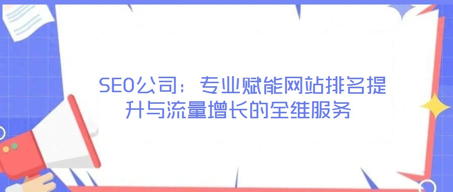  SEO公司：專業賦能網站排名提升與流量增長的全維服務