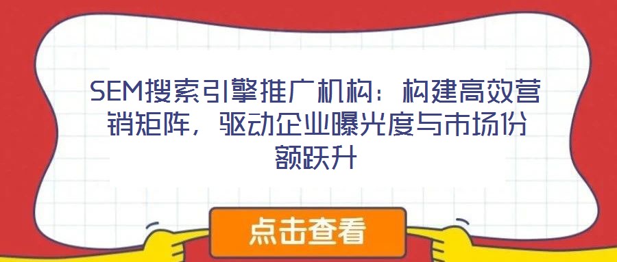 SEM搜索引擎推廣機構：構建高效營銷矩陣，驅動企業曝光度與市場份額躍升