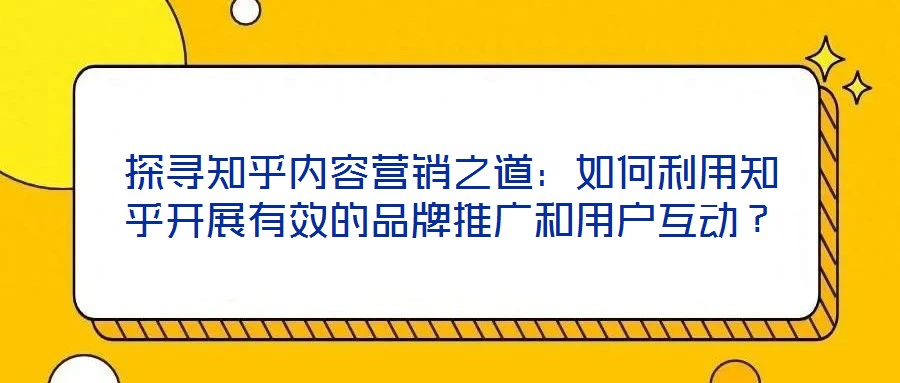 探尋知乎內容營銷之道：如何利用知乎開展有效的品牌推廣和用戶互動？