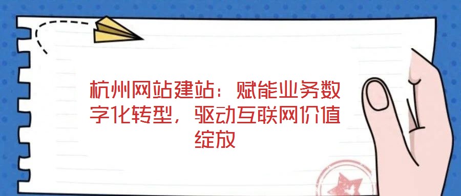 杭州網站建站：賦能業務數字化轉型，驅動互聯網價值綻放