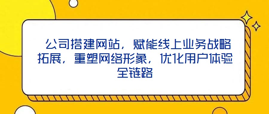 公司搭建網站，賦能線上業務戰略拓展，重塑網絡形象，優化用戶體驗全鏈路