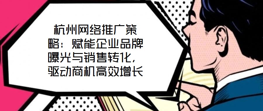 杭州網絡推廣策略：賦能企業品牌曝光與銷售轉化，驅動商機高效增長