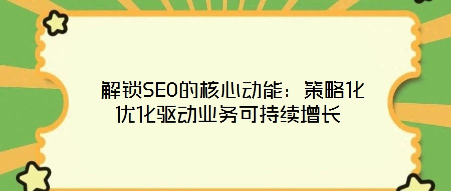  解鎖SEO的核心動能：策略化優(yōu)化驅(qū)動業(yè)務(wù)可持續(xù)增長