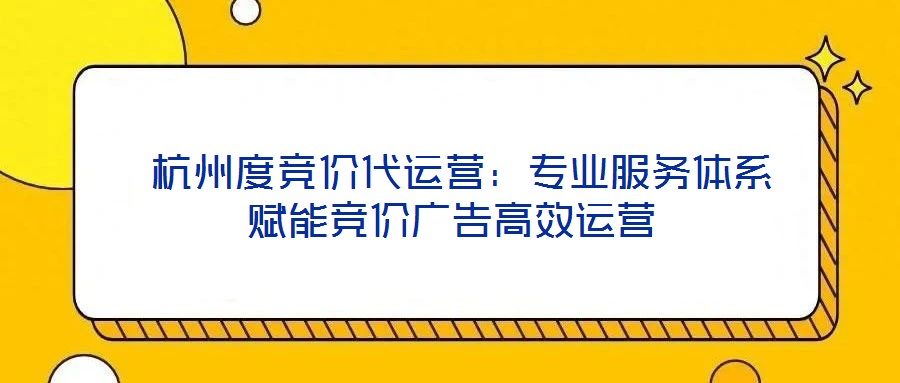  杭州度競價(jià)代運(yùn)營：專業(yè)服務(wù)體系賦能競價(jià)廣告高效運(yùn)營