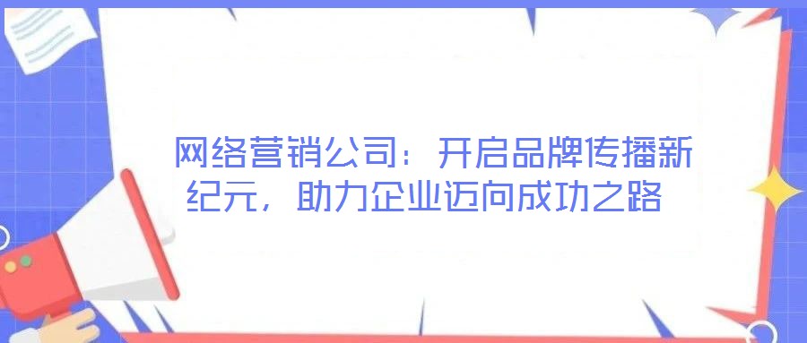  網絡營銷公司：開啟品牌傳播新紀元，助力企業邁向成功之路