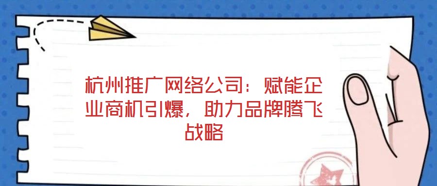 杭州推廣網絡公司：賦能企業商機引爆，助力品牌騰飛戰略