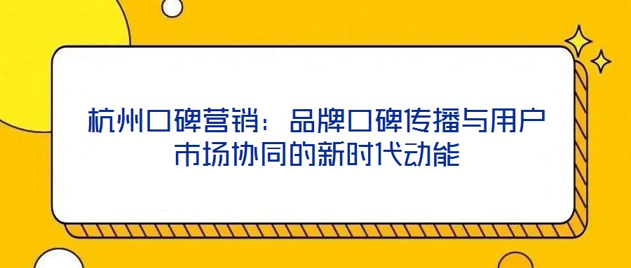 杭州口碑營銷：品牌口碑傳播與用戶市場協(xié)同的新時(shí)代動(dòng)能