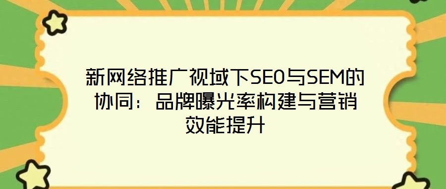 新網絡推廣視域下SEO與SEM的協同：品牌曝光率構建與營銷效能提升