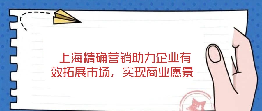  上海精確營(yíng)銷助力企業(yè)有效拓展市場(chǎng)，實(shí)現(xiàn)商業(yè)愿景