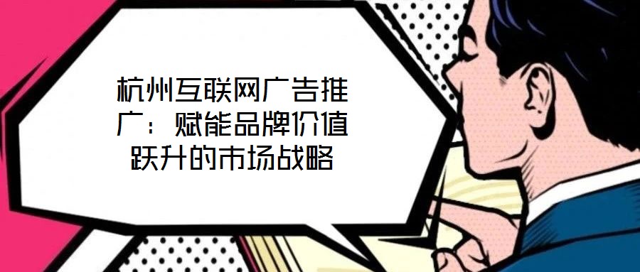 杭州互聯網廣告推廣：賦能品牌價值躍升的市場戰略
