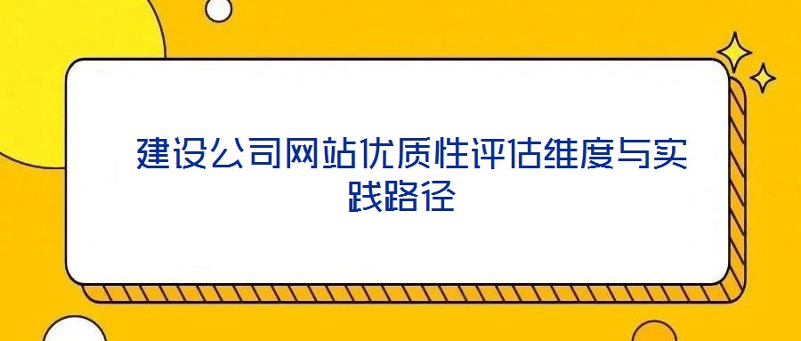  建設(shè)公司網(wǎng)站優(yōu)質(zhì)性評估維度與實(shí)踐路徑