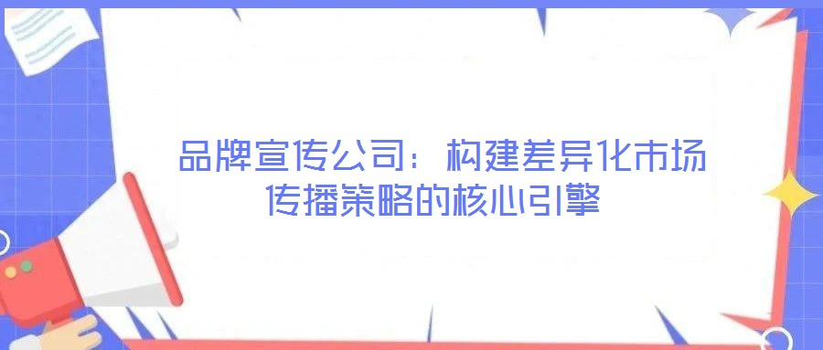  品牌宣傳公司：構建差異化市場傳播策略的核心引擎