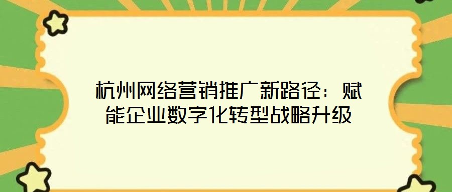 杭州網絡營銷推廣新路徑：賦能企業數字化轉型戰略升級