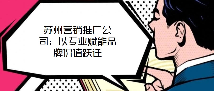 蘇州營銷推廣公司：以專業賦能品牌價值躍遷